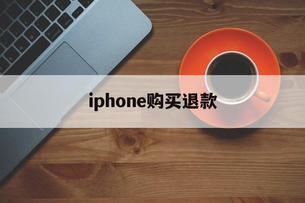 iphone购买退款(iPhone购买退款要等多久)