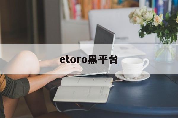 etoro黑平台(etoro平台怎么样)