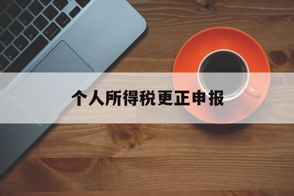 个人所得税更正申报(个人所得税更正申报有滞纳金吗)